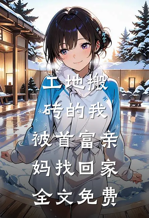 工地搬砖的我，被首富亲妈找回家全文免费