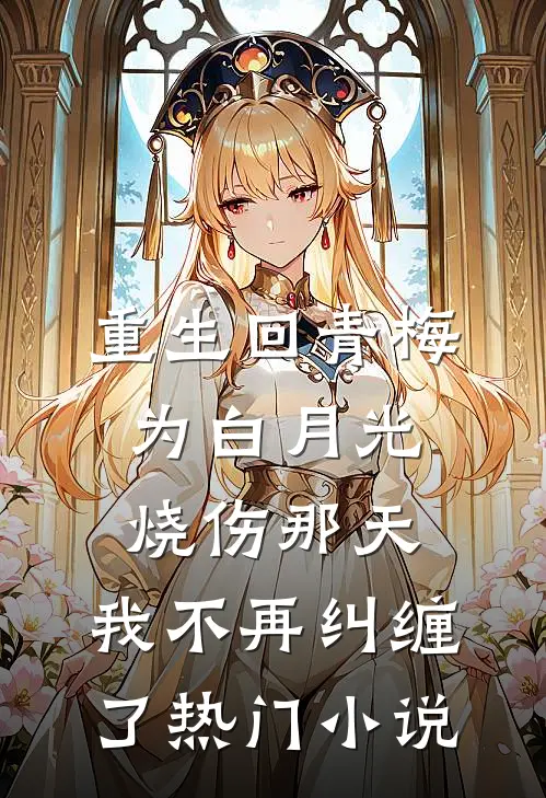 重生回青梅为白月光烧伤那天，我不再纠缠了热门小说