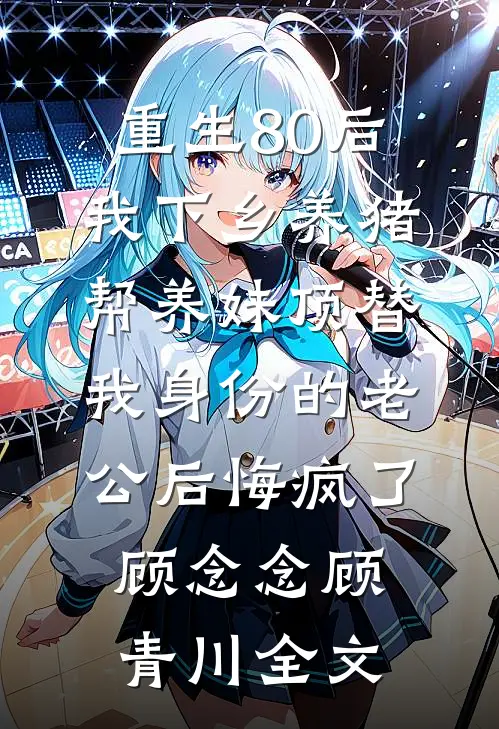 重生80后我下乡养猪，帮养妹顶替我身份的老公后悔疯了顾念念顾青川全文