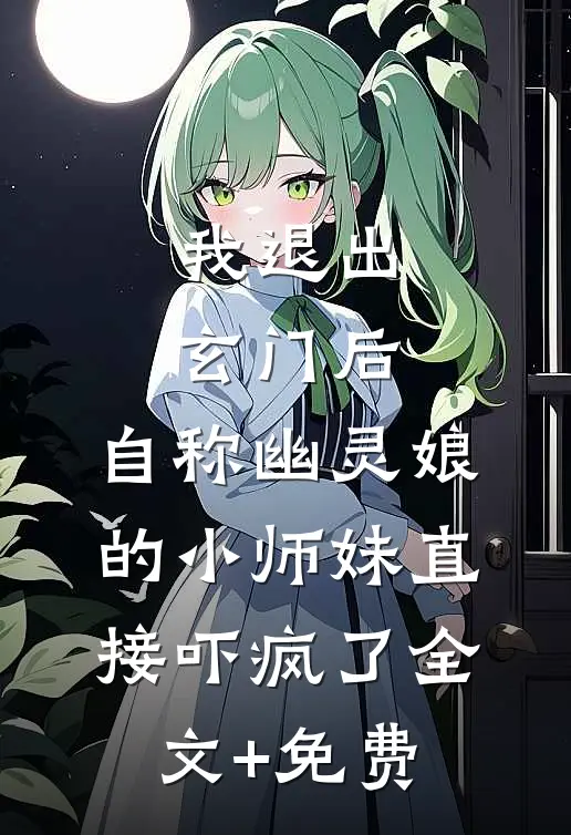 我退出玄门后，自称幽灵娘的小师妹直接吓疯了全文+免费
