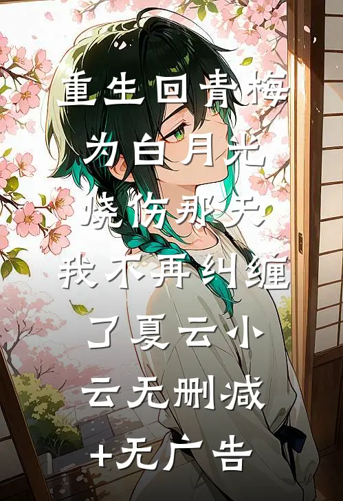重生回青梅为白月光烧伤那天，我不再纠缠了夏云小云无删减+无广告