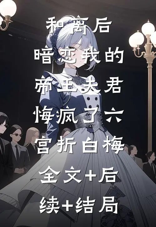 和离后，暗恋我的帝王夫君悔疯了六宫折白梅:全文+后续+结局