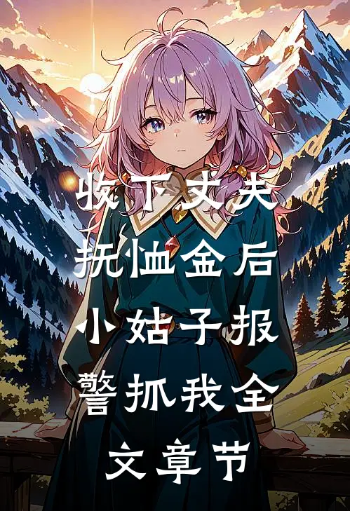 收下丈夫抚恤金后，小姑子报警抓我全文章节