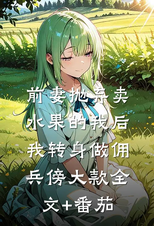 前妻抛弃卖水果的我后，我转身做佣兵傍大款全文+番茄