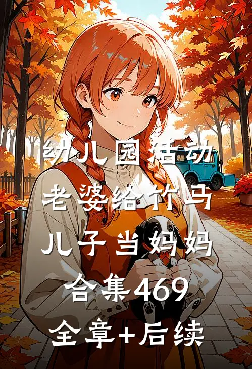 幼儿园活动，老婆给竹马儿子当妈妈合集469:全章+后续