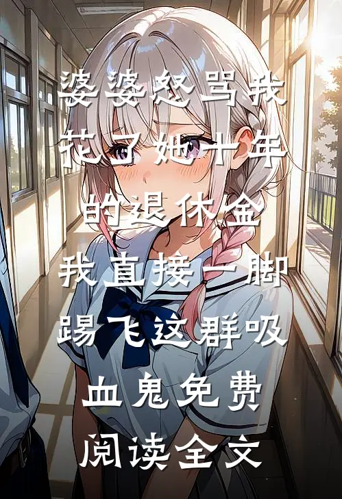 婆婆怒骂我花了她十年的退休金，我直接一脚踢飞这群吸血鬼免费阅读全文
