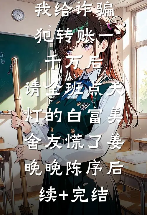 我给诈骗犯转账一千万后，请全班点天灯的白富美舍友慌了姜晚晚陈序后续+完结