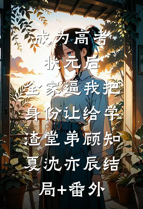 成为高考状元后，全家逼我把身份让给学渣堂弟顾知夏沈亦辰结局+番外