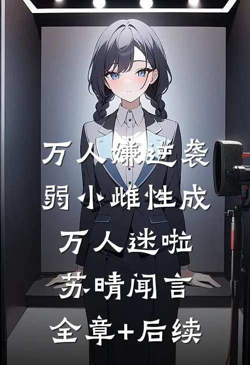 万人嫌逆袭，弱小雌性成万人迷啦苏晴闻言:全章+后续