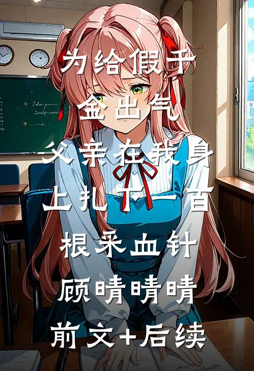 为给假千金出气，父亲在我身上扎下一百根采血针顾晴晴晴:前文+后续