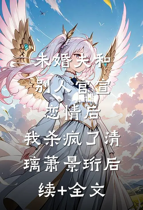 未婚夫和别人官宣恋情后，我杀疯了清璃萧景珩后续+全文