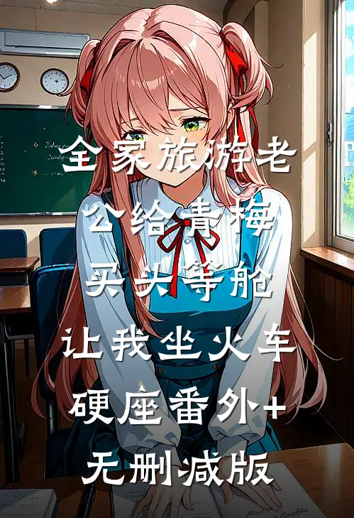 全家旅游老公给青梅买头等舱，让我坐火车硬座番外+无删减版
