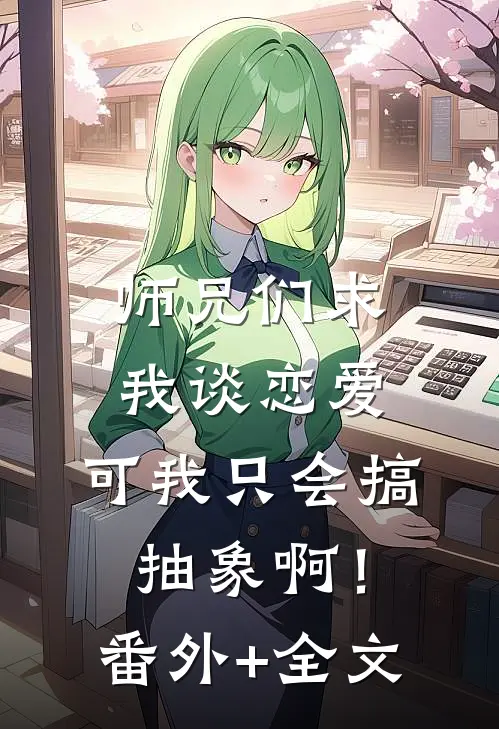 师兄们求我谈恋爱，可我只会搞抽象啊！:(番外)+(全文)