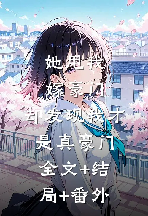 她甩我嫁豪门，却发现我才是真豪门全文+结局+番外