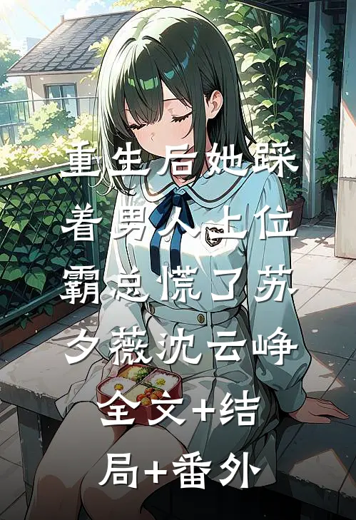 重生后她踩着男人上位，霸总慌了苏夕薇沈云峥:全文+结局+番外