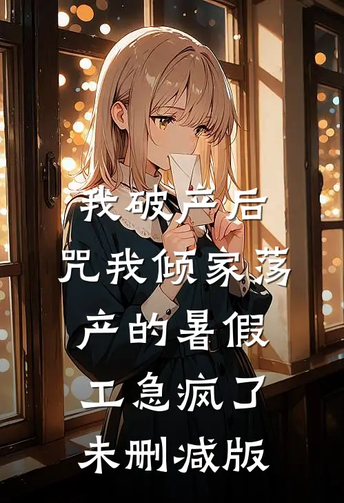 我破产后，咒我倾家荡产的暑假工急疯了未删减版
