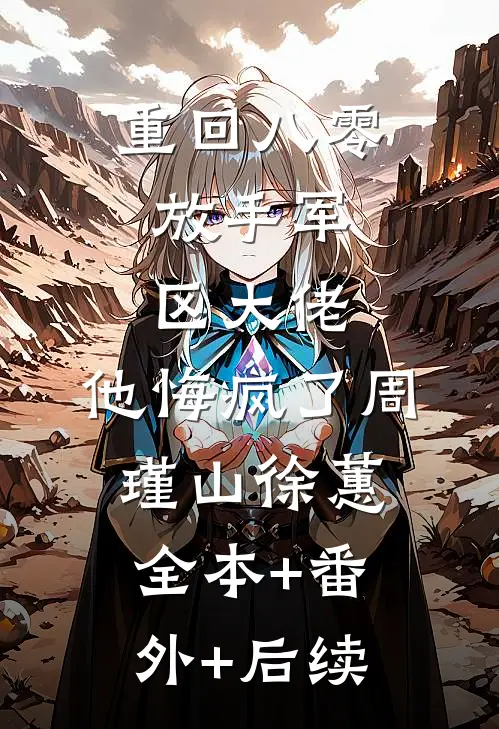 重回八零：放手军区大佬，他悔疯了周瑾山徐蕙:全本+番外+后续