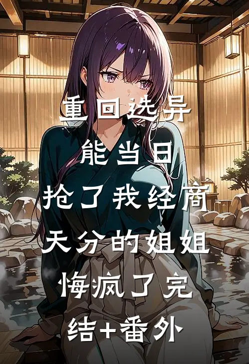 重回选异能当日，抢了我经商天分的姐姐悔疯了完结+番外