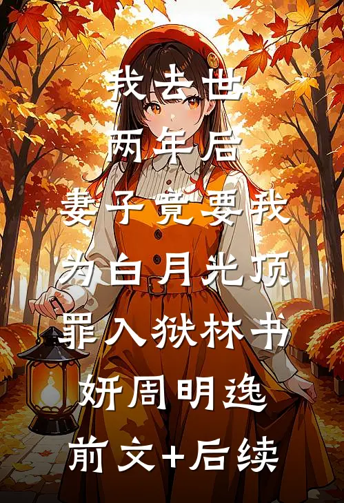 我去世两年后，妻子竟要我为白月光顶罪入狱林书妍周明逸:前文+后续