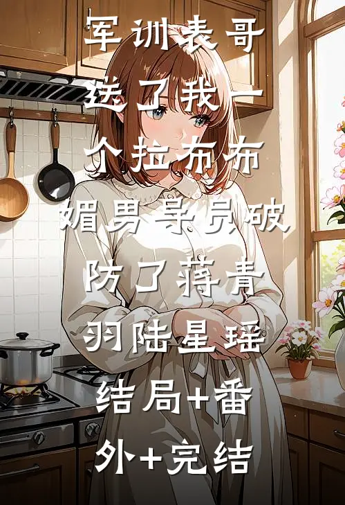 军训表哥送了我一个拉布布,媚男导员破防了蒋青羽陆星瑶结局+番外+完结
