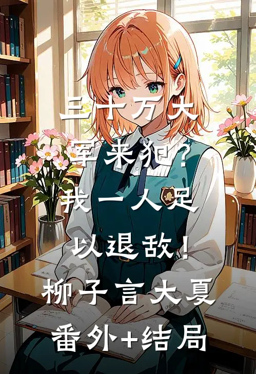 三十万大军来犯？我一人足以退敌！柳子言大夏:(番外)+(结局)