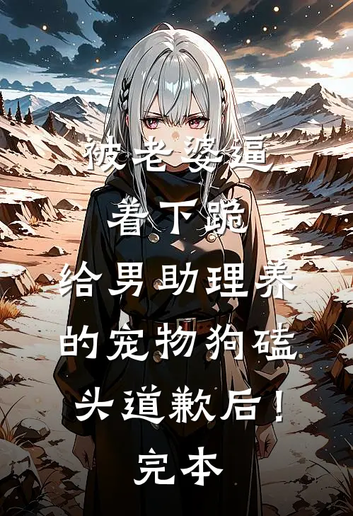 被老婆逼着下跪，给男助理养的宠物狗磕头道歉后！完本