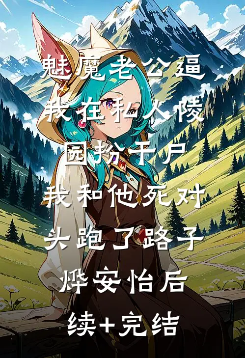 魅魔老公逼我在私人陵园扮干尸，我和他死对头跑了路子烨安怡后续+完结