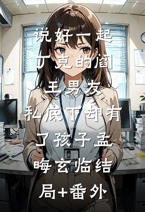 说好一起丁克的阎王男友，私底下却有了孩子孟晦玄临结局+番外