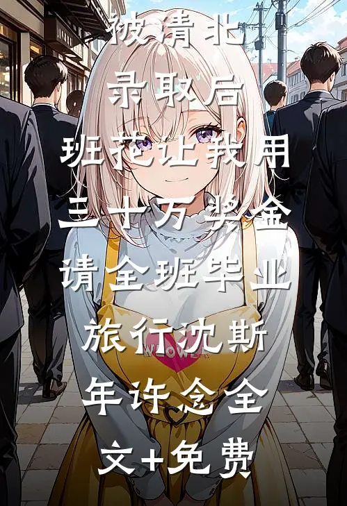 被清北录取后，班花让我用三十万奖金请全班毕业旅行沈斯年许念全文+免费