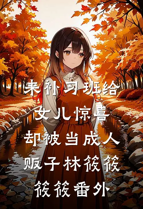 来补习班给女儿惊喜，却被当成人贩子林筱筱筱筱番外