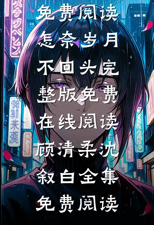 怎奈岁月不回头完整版免费在线阅读顾清柔沈叙白全集免费阅读_(怎奈岁月不回头完整版免费在线阅读)顾清柔沈叙白全集免费阅读
