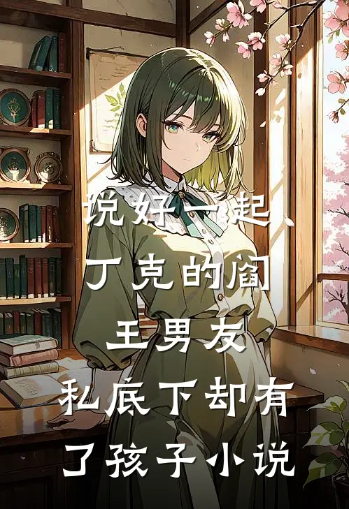 说好一起丁克的阎王男友，私底下却有了孩子小说