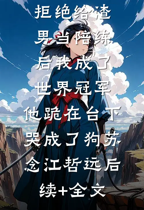 拒绝给渣男当陪练后我成了世界冠军，他跪在台下哭成了狗苏念江哲远后续+全文