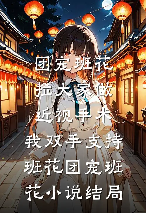 团宠班花拉大家做近视手术，我双手支持班花团宠班花小说结局