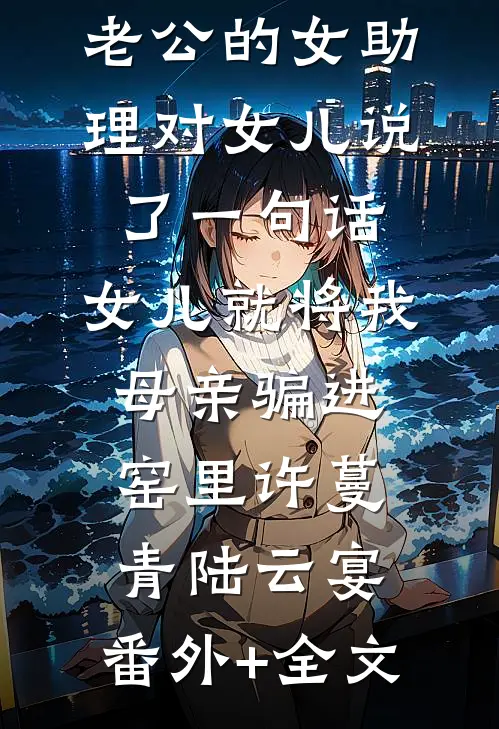 老公的女助理对女儿说了一句话，女儿就将我母亲骗进窑里许蔓青陆云宴:(番外)+(全文)