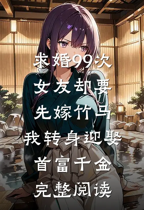 求婚99次女友却要先嫁竹马，我转身迎娶首富千金完整阅读