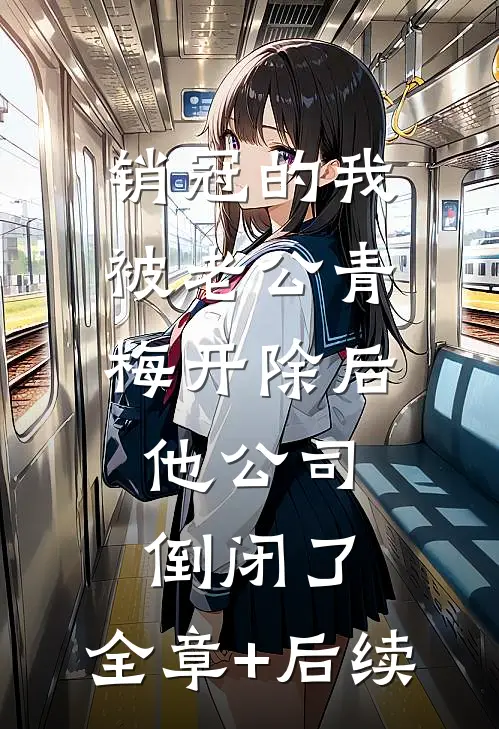 销冠的我被老公青梅开除后，他公司倒闭了:全章+后续
