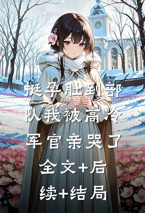 挺孕肚到部队我被高冷军官亲哭了全文+后续+结局