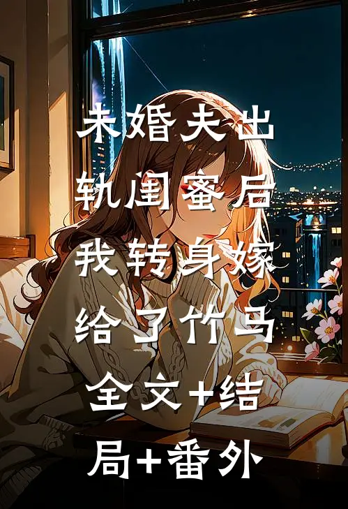 未婚夫出轨闺蜜后，我转身嫁给了竹马全文+结局+番外