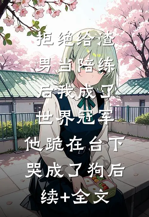 拒绝给渣男当陪练后我成了世界冠军，他跪在台下哭成了狗后续+全文