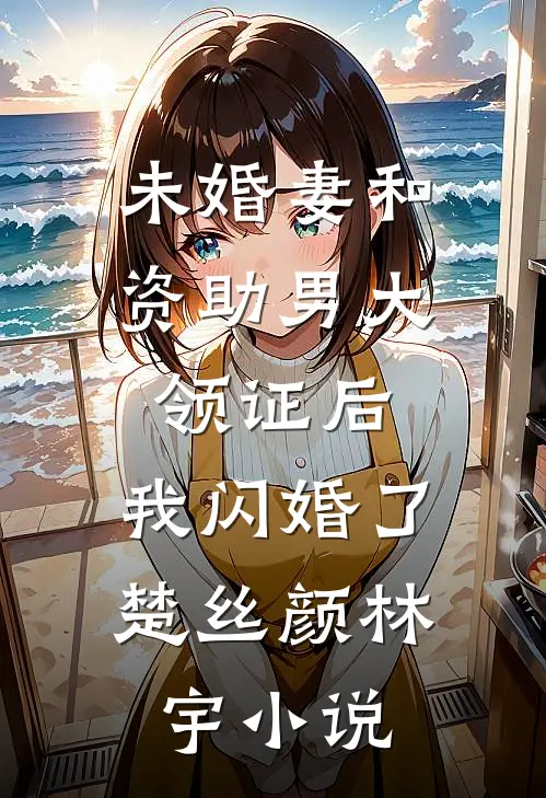 未婚妻和资助男大领证后，我闪婚了楚丝颜林宇小说
