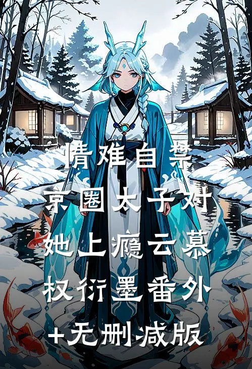 情难自禁，京圈太子对她上瘾云慕权衍墨番外+无删减版