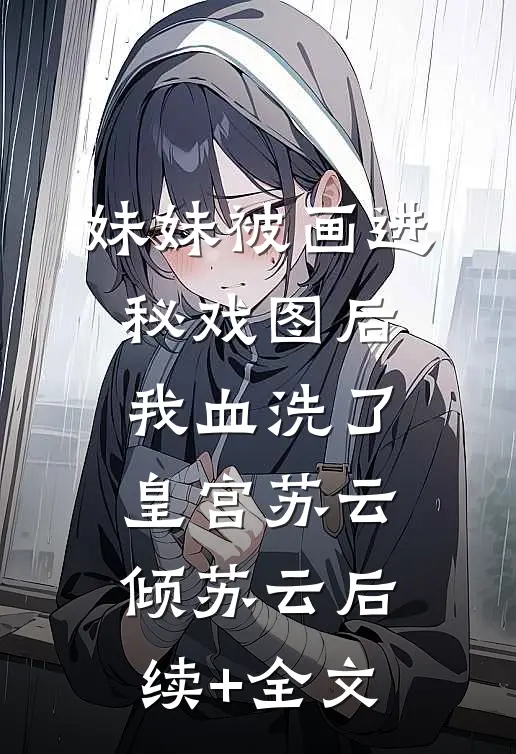妹妹被画进秘戏图后，我血洗了皇宫苏云倾苏云后续+全文