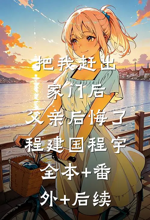 把我赶出家门后，父亲后悔了程建国程宇:全本+番外+后续