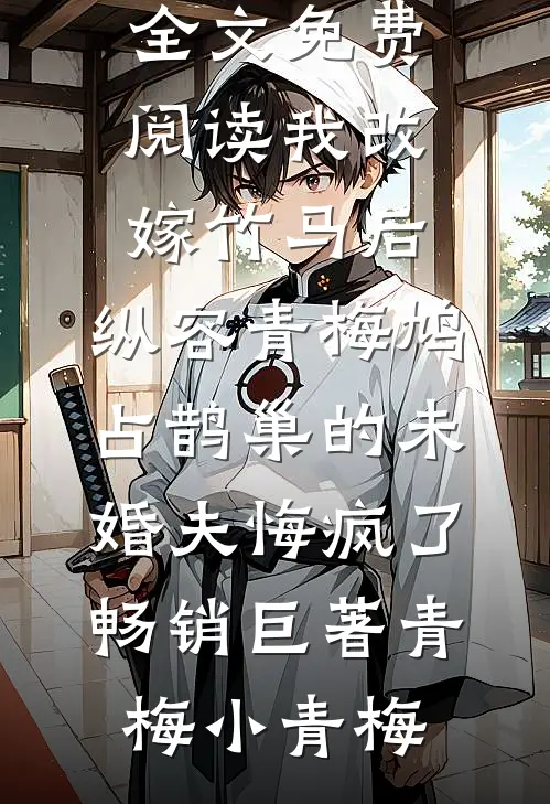 我改嫁竹马后,纵容青梅鸠占鹊巢的未婚夫悔疯了畅销巨著