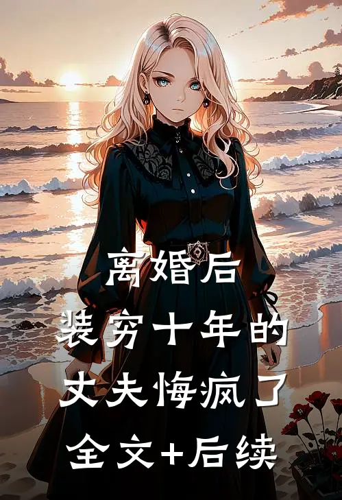 离婚后，装穷十年的丈夫悔疯了全文+后续