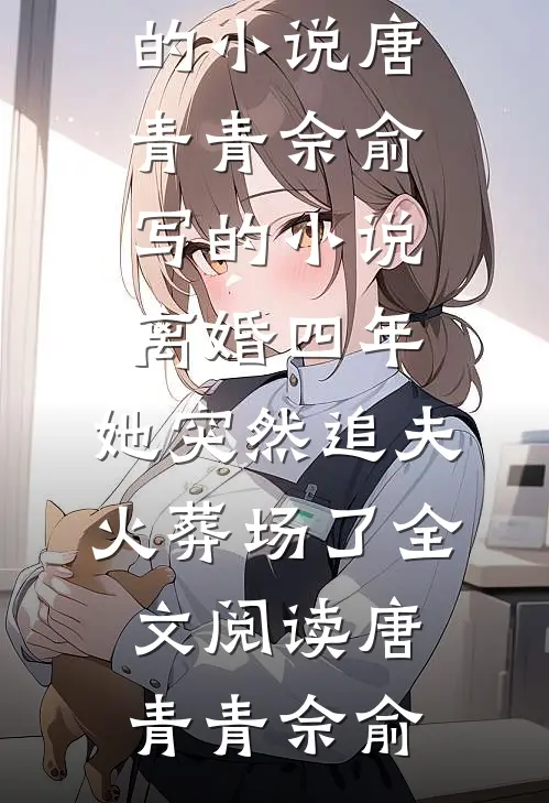 唐青青佘俞写的小说离婚四年,她突然追夫火葬场了全文阅读