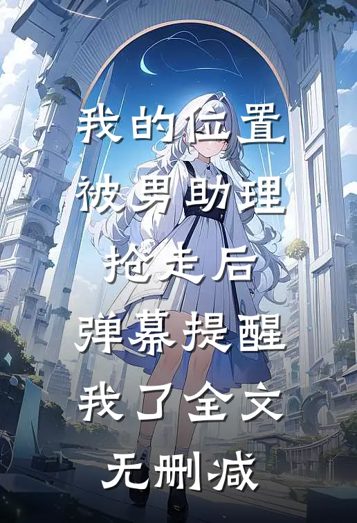 我的位置被男助理抢走后，弹幕提醒我了全文无删减