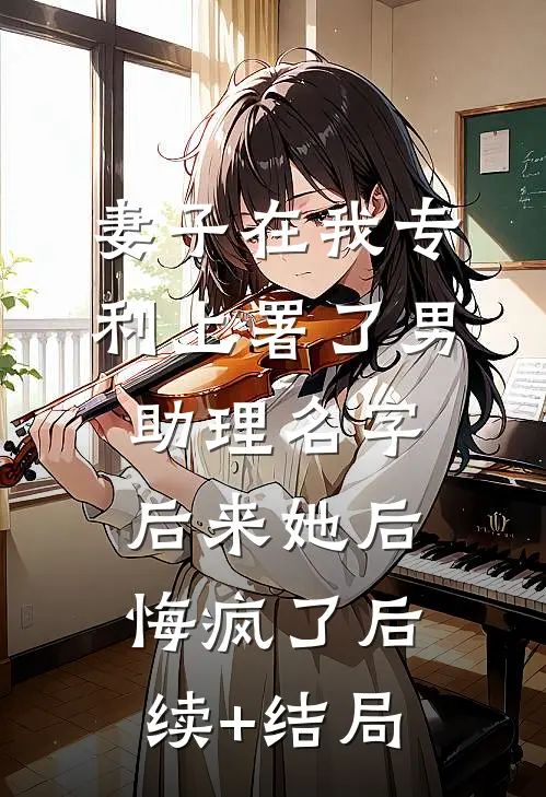 妻子在我专利上署了男助理名字，后来她后悔疯了后续+结局
