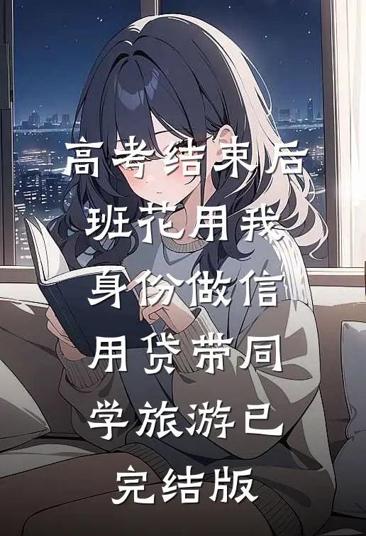 高考结束后，班花用我身份做信用贷带同学旅游已完结版